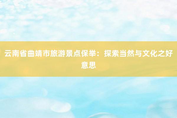 云南省曲靖市旅游景点保举：探索当然与文化之好意思