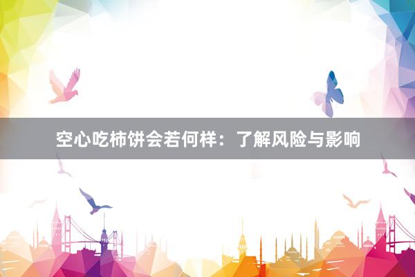 空心吃柿饼会若何样：了解风险与影响