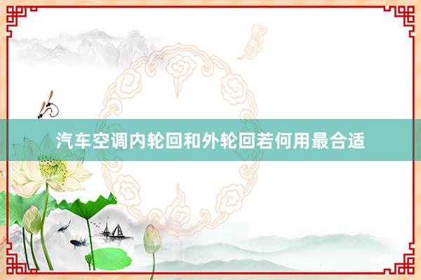汽车空调内轮回和外轮回若何用最合适