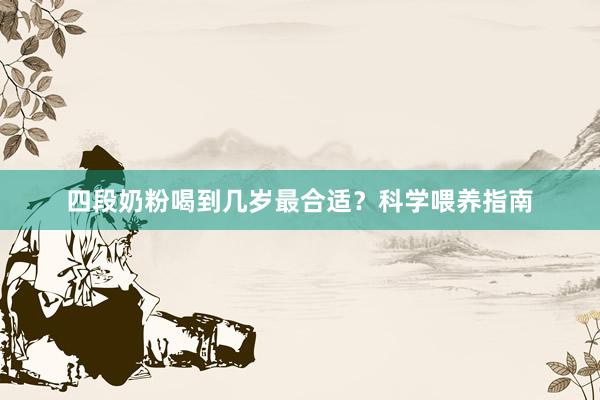 四段奶粉喝到几岁最合适？科学喂养指南