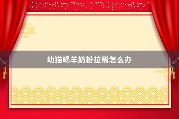 幼猫喝羊奶粉拉稀怎么办