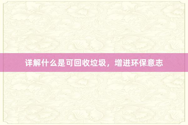 详解什么是可回收垃圾，增进环保意志
