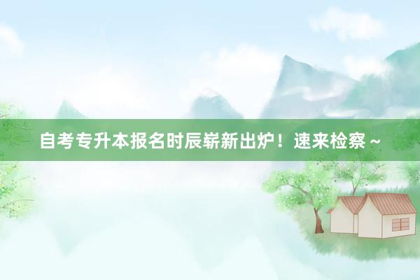 自考专升本报名时辰崭新出炉！速来检察～