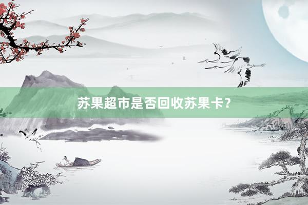 苏果超市是否回收苏果卡？