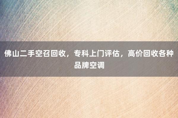 佛山二手空召回收，专科上门评估，高价回收各种品牌空调