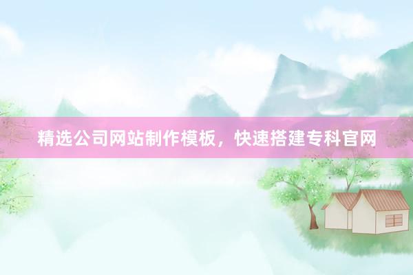 精选公司网站制作模板，快速搭建专科官网