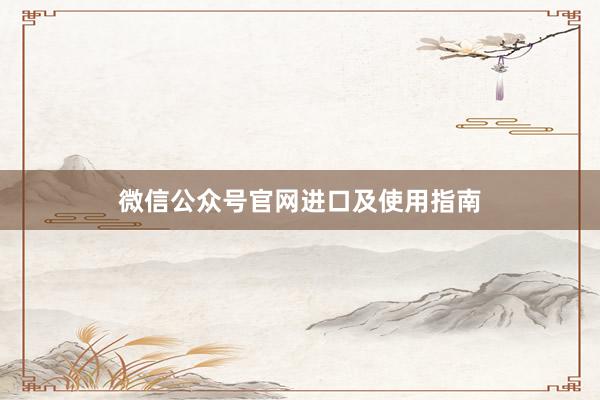 微信公众号官网进口及使用指南
