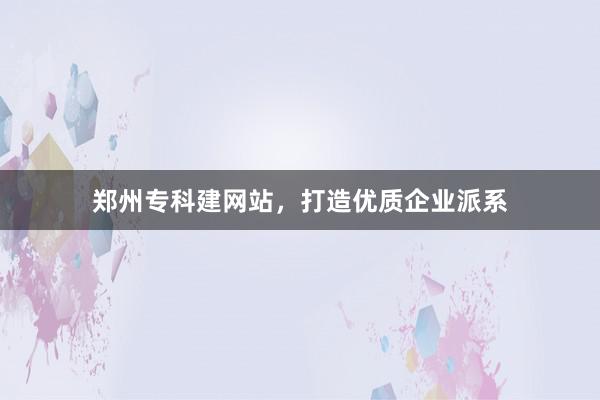 郑州专科建网站，打造优质企业派系