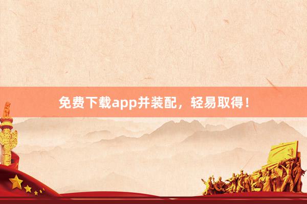 免费下载app并装配，轻易取得！