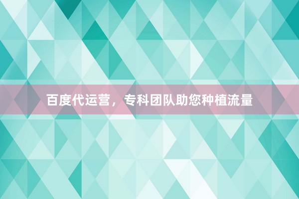 百度代运营，专科团队助您种植流量