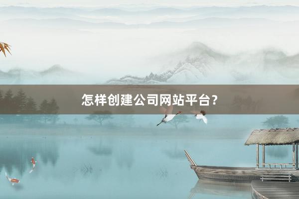 怎样创建公司网站平台？