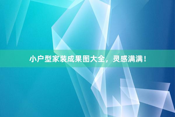 小户型家装成果图大全，灵感满满！