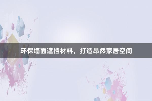 环保墙面遮挡材料，打造昂然家居空间
