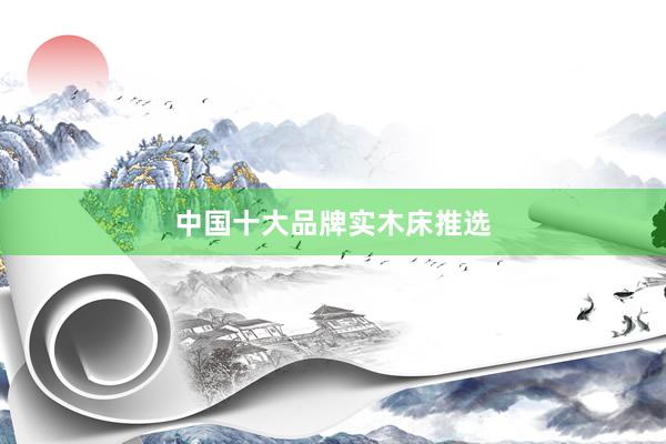 中国十大品牌实木床推选
