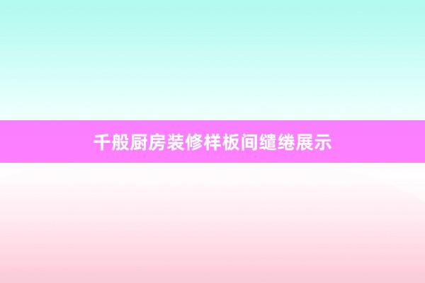 千般厨房装修样板间缱绻展示